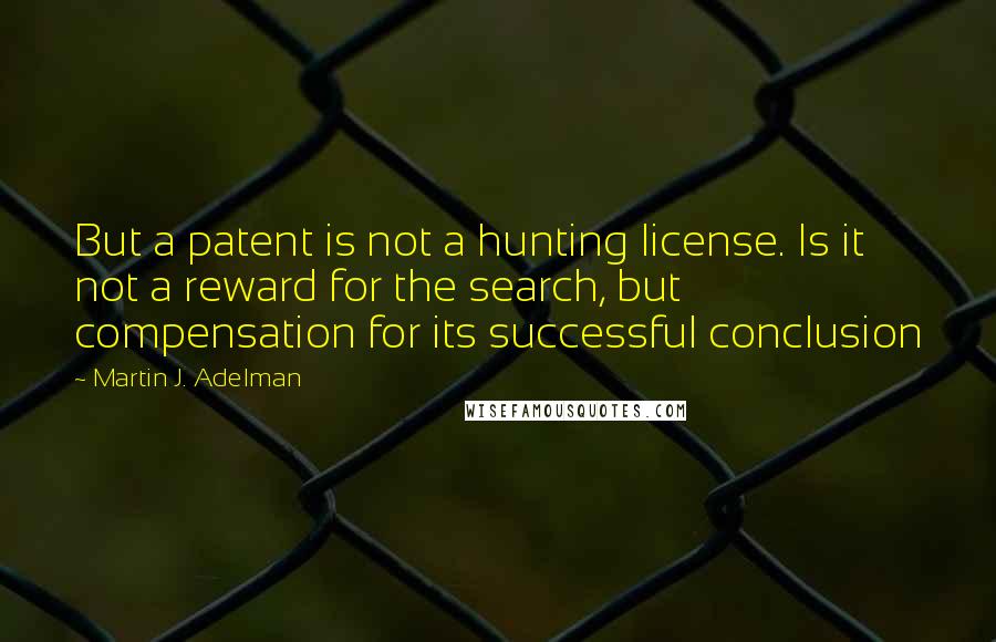 Martin J. Adelman Quotes: But a patent is not a hunting license. Is it not a reward for the search, but compensation for its successful conclusion