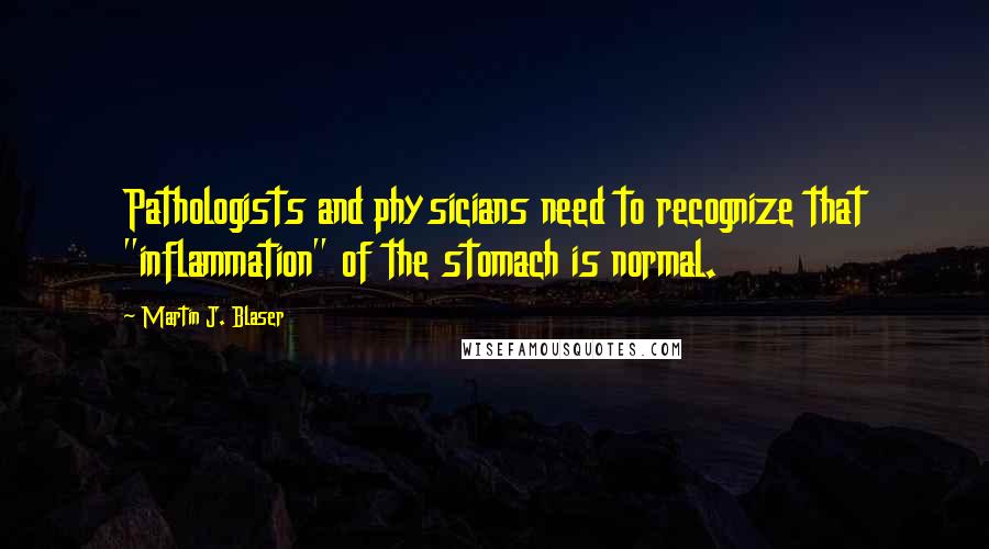 Martin J. Blaser Quotes: Pathologists and physicians need to recognize that "inflammation" of the stomach is normal.