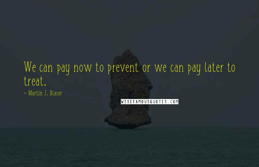 Martin J. Blaser Quotes: We can pay now to prevent or we can pay later to treat.