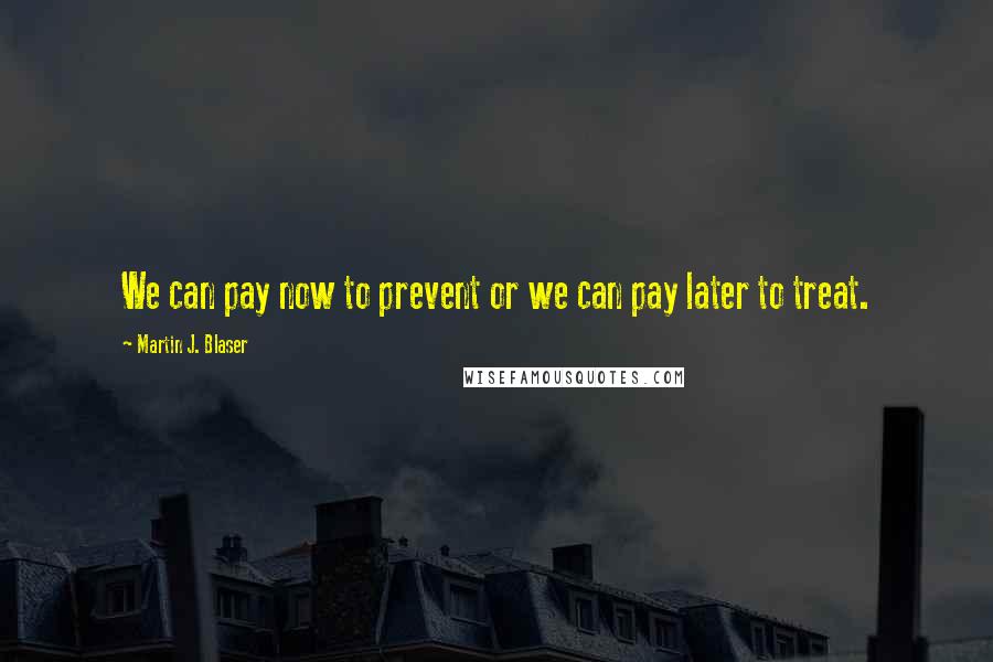 Martin J. Blaser Quotes: We can pay now to prevent or we can pay later to treat.