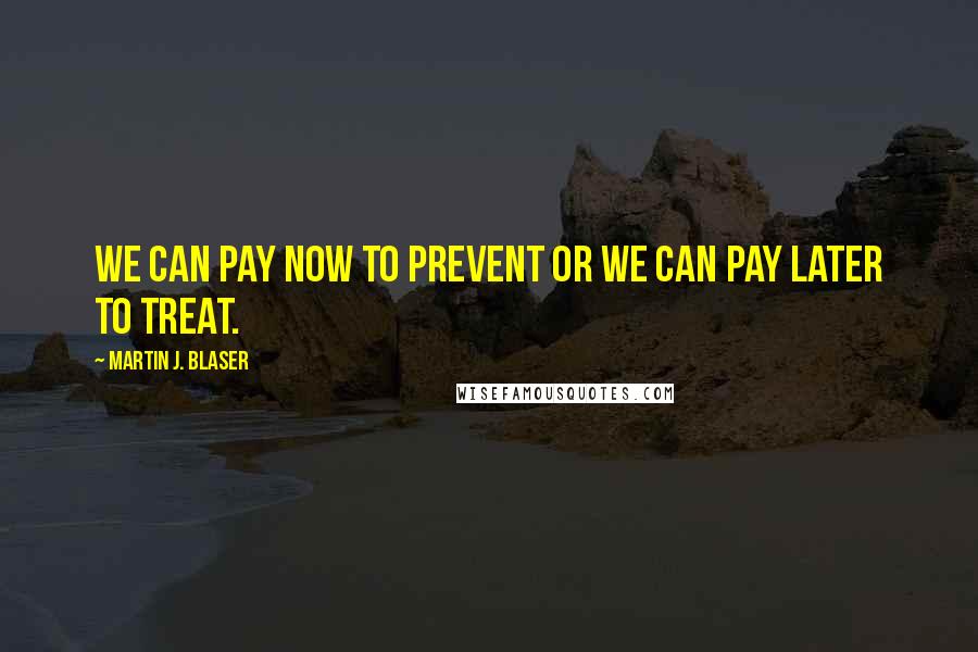 Martin J. Blaser Quotes: We can pay now to prevent or we can pay later to treat.
