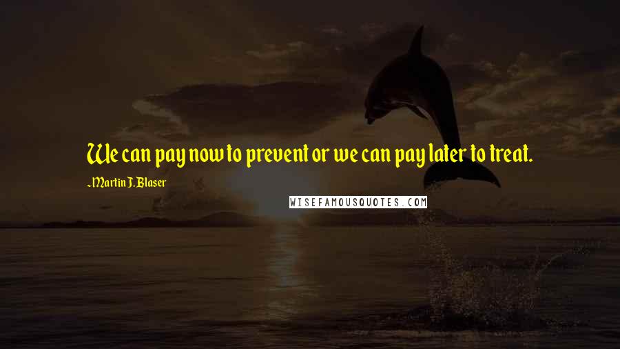 Martin J. Blaser Quotes: We can pay now to prevent or we can pay later to treat.