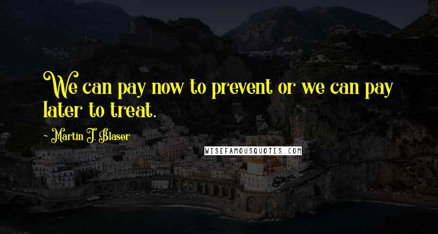 Martin J. Blaser Quotes: We can pay now to prevent or we can pay later to treat.