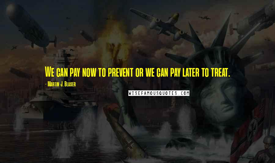 Martin J. Blaser Quotes: We can pay now to prevent or we can pay later to treat.