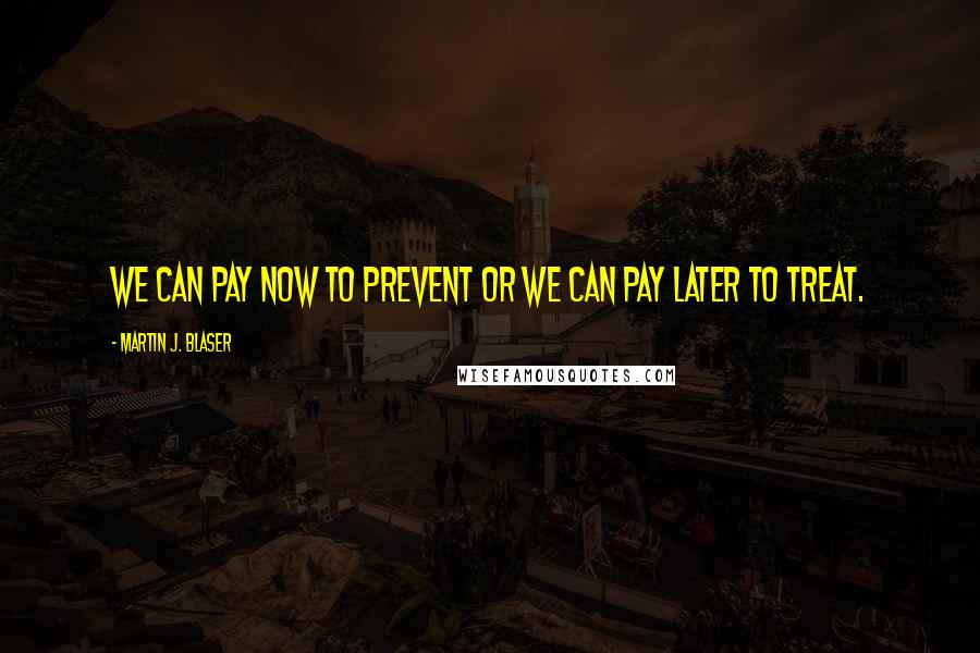 Martin J. Blaser Quotes: We can pay now to prevent or we can pay later to treat.