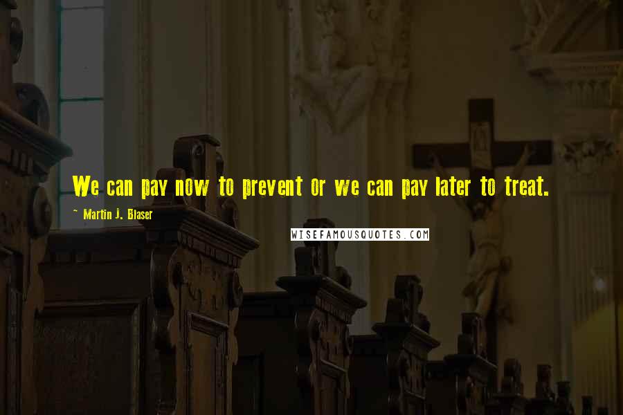 Martin J. Blaser Quotes: We can pay now to prevent or we can pay later to treat.