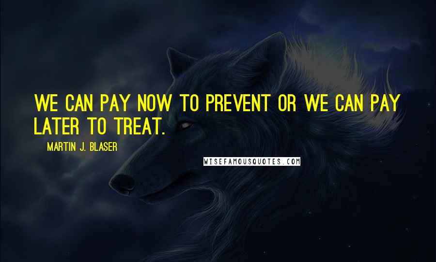 Martin J. Blaser Quotes: We can pay now to prevent or we can pay later to treat.