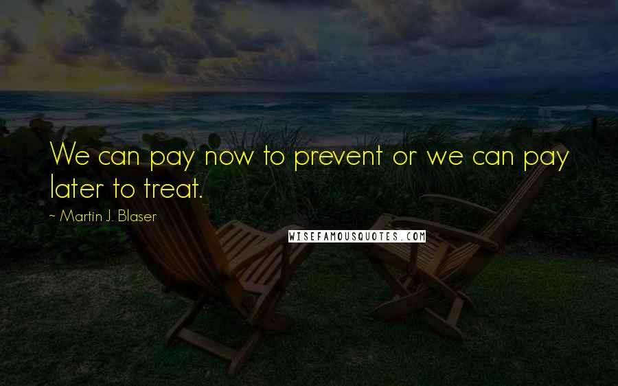 Martin J. Blaser Quotes: We can pay now to prevent or we can pay later to treat.