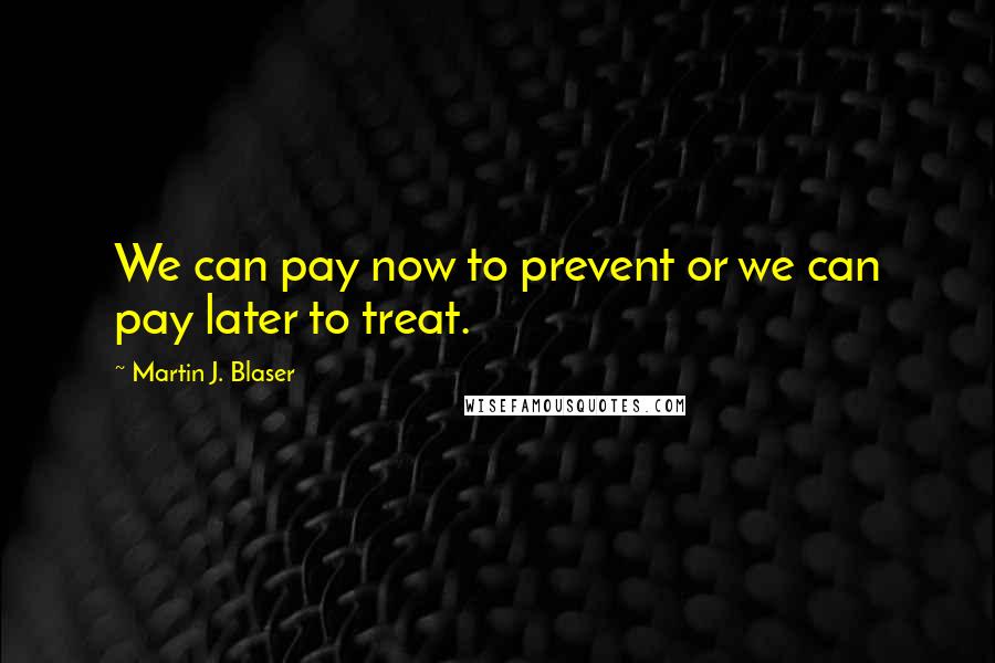 Martin J. Blaser Quotes: We can pay now to prevent or we can pay later to treat.