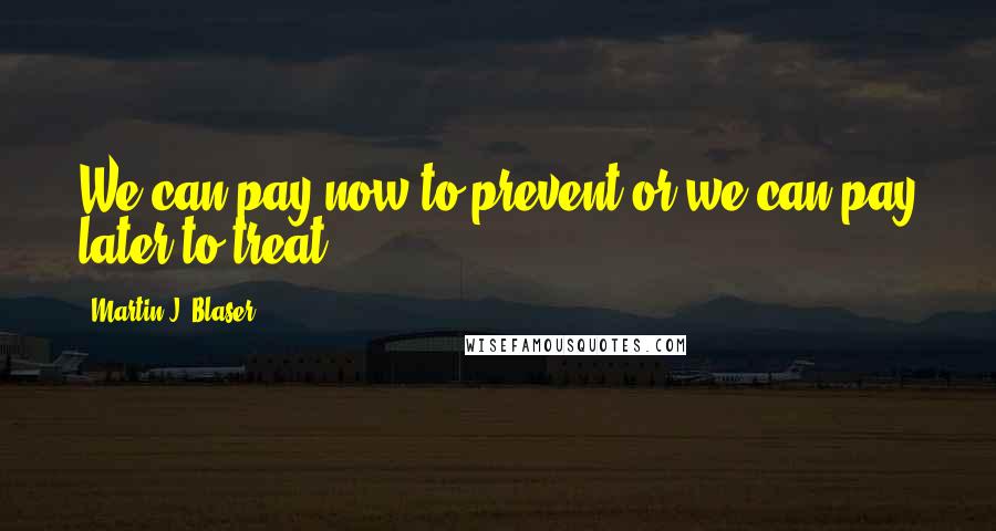 Martin J. Blaser Quotes: We can pay now to prevent or we can pay later to treat.