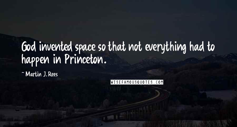 Martin J. Rees Quotes: God invented space so that not everything had to happen in Princeton.