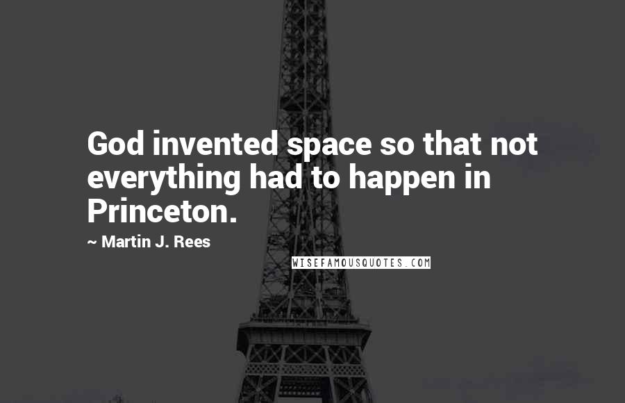 Martin J. Rees Quotes: God invented space so that not everything had to happen in Princeton.