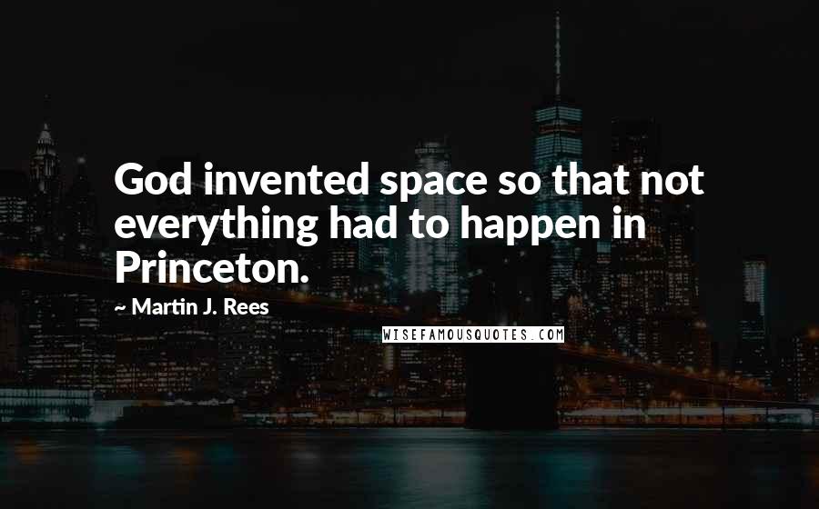 Martin J. Rees Quotes: God invented space so that not everything had to happen in Princeton.