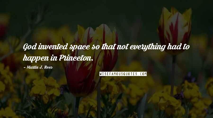 Martin J. Rees Quotes: God invented space so that not everything had to happen in Princeton.