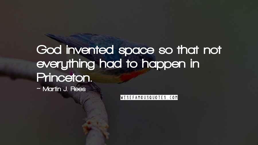 Martin J. Rees Quotes: God invented space so that not everything had to happen in Princeton.