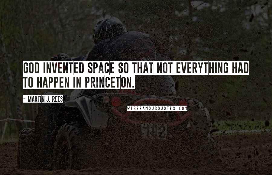 Martin J. Rees Quotes: God invented space so that not everything had to happen in Princeton.