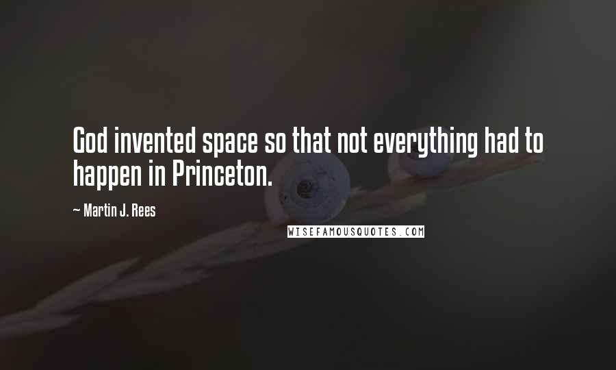 Martin J. Rees Quotes: God invented space so that not everything had to happen in Princeton.