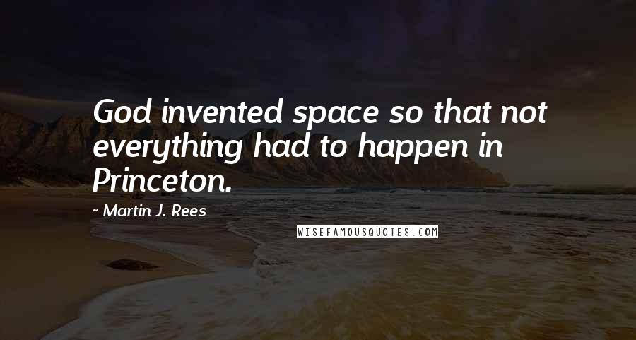 Martin J. Rees Quotes: God invented space so that not everything had to happen in Princeton.