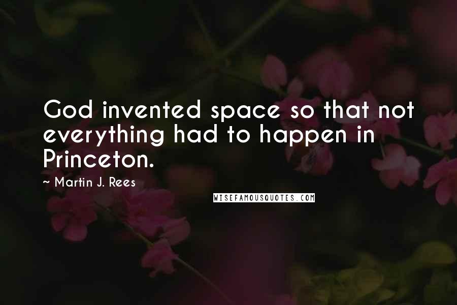 Martin J. Rees Quotes: God invented space so that not everything had to happen in Princeton.