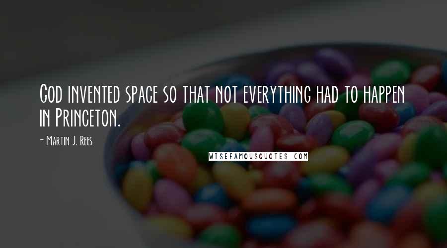 Martin J. Rees Quotes: God invented space so that not everything had to happen in Princeton.