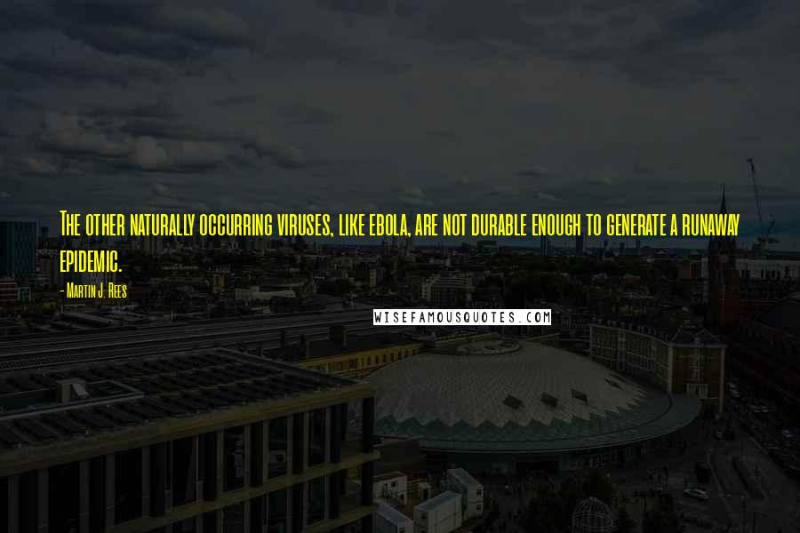 Martin J. Rees Quotes: The other naturally occurring viruses, like ebola, are not durable enough to generate a runaway epidemic.