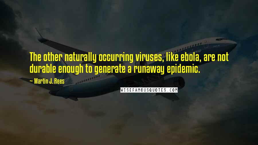 Martin J. Rees Quotes: The other naturally occurring viruses, like ebola, are not durable enough to generate a runaway epidemic.