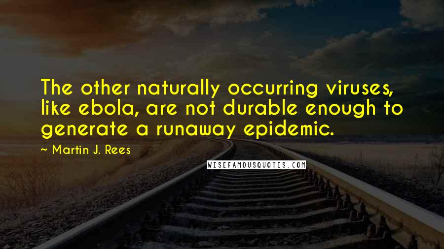 Martin J. Rees Quotes: The other naturally occurring viruses, like ebola, are not durable enough to generate a runaway epidemic.