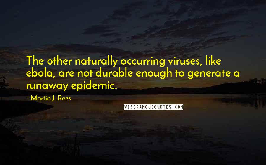 Martin J. Rees Quotes: The other naturally occurring viruses, like ebola, are not durable enough to generate a runaway epidemic.