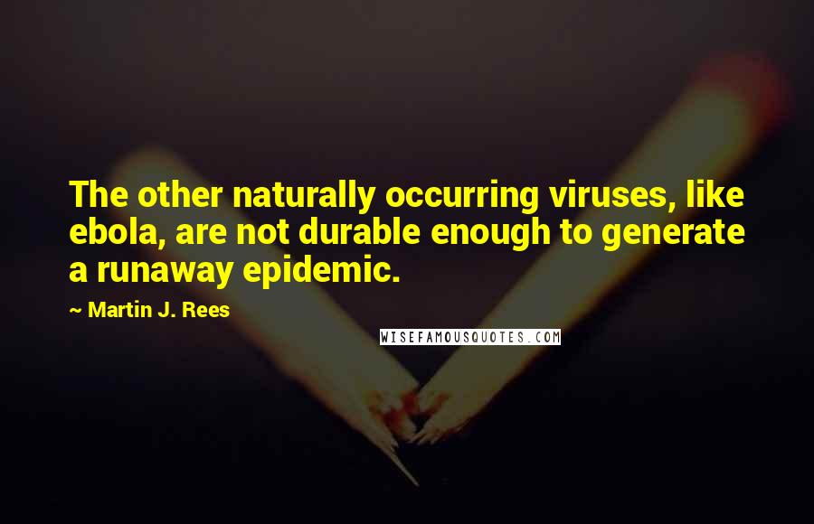 Martin J. Rees Quotes: The other naturally occurring viruses, like ebola, are not durable enough to generate a runaway epidemic.