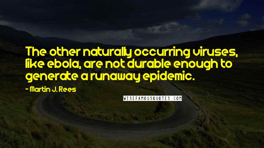 Martin J. Rees Quotes: The other naturally occurring viruses, like ebola, are not durable enough to generate a runaway epidemic.