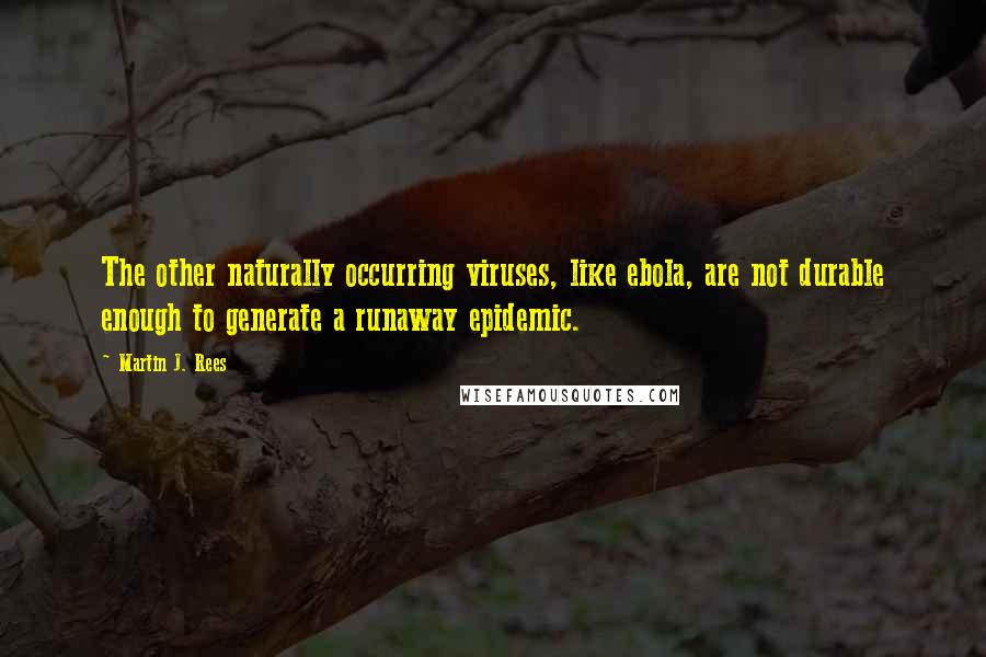 Martin J. Rees Quotes: The other naturally occurring viruses, like ebola, are not durable enough to generate a runaway epidemic.