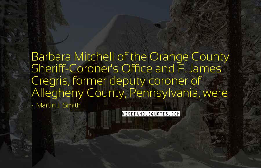 Martin J. Smith Quotes: Barbara Mitchell of the Orange County Sheriff-Coroner's Office and F. James Gregris, former deputy coroner of Allegheny County, Pennsylvania, were