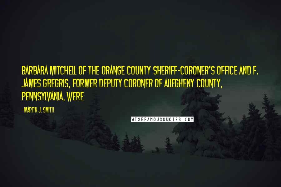 Martin J. Smith Quotes: Barbara Mitchell of the Orange County Sheriff-Coroner's Office and F. James Gregris, former deputy coroner of Allegheny County, Pennsylvania, were