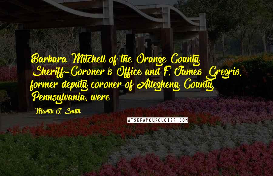 Martin J. Smith Quotes: Barbara Mitchell of the Orange County Sheriff-Coroner's Office and F. James Gregris, former deputy coroner of Allegheny County, Pennsylvania, were