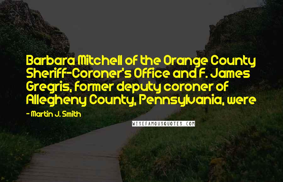 Martin J. Smith Quotes: Barbara Mitchell of the Orange County Sheriff-Coroner's Office and F. James Gregris, former deputy coroner of Allegheny County, Pennsylvania, were