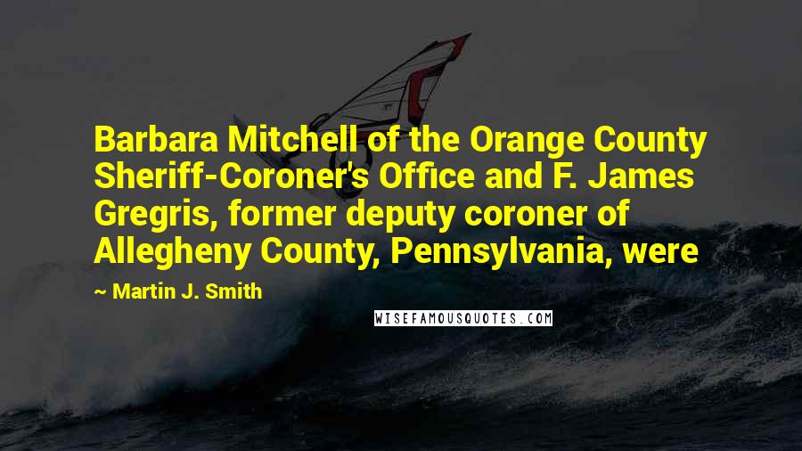 Martin J. Smith Quotes: Barbara Mitchell of the Orange County Sheriff-Coroner's Office and F. James Gregris, former deputy coroner of Allegheny County, Pennsylvania, were