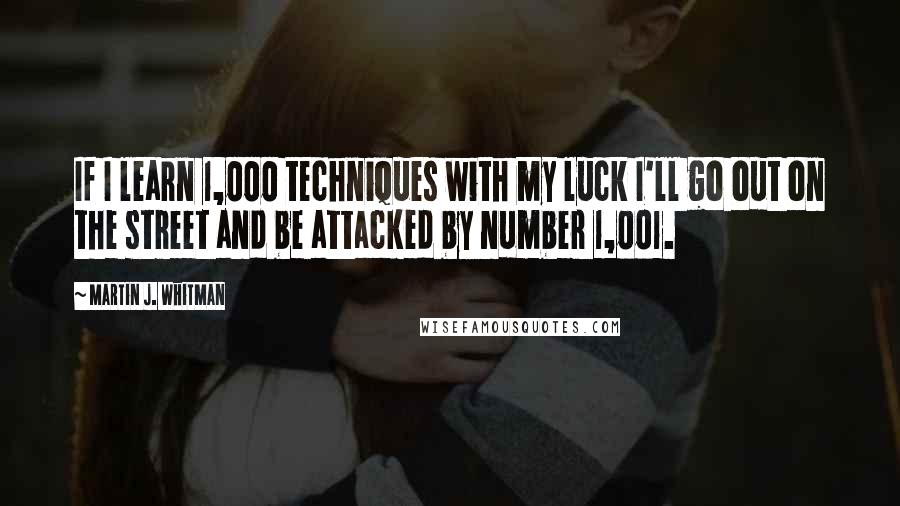 Martin J. Whitman Quotes: If I learn 1,000 techniques with my luck I'll go out on the street and be attacked by number 1,001.