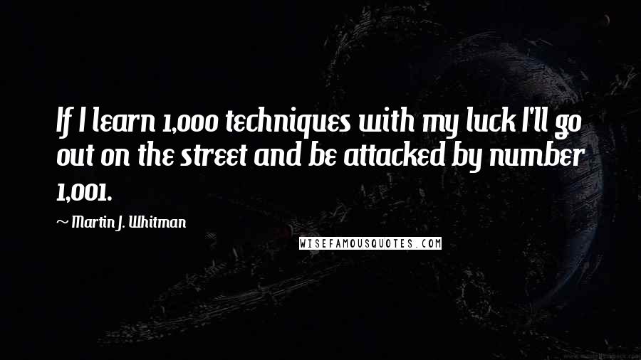 Martin J. Whitman Quotes: If I learn 1,000 techniques with my luck I'll go out on the street and be attacked by number 1,001.