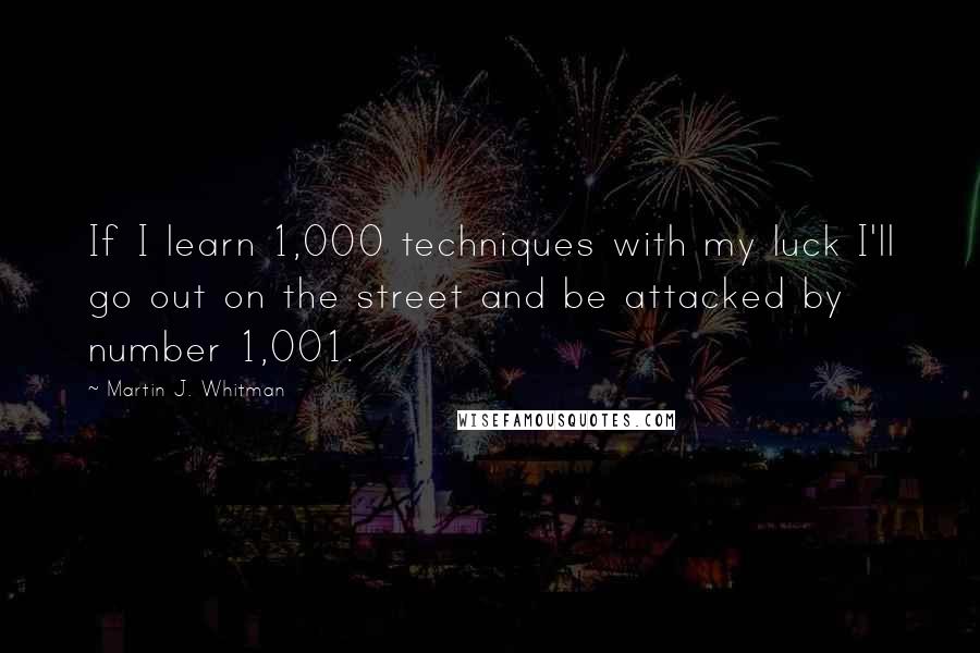 Martin J. Whitman Quotes: If I learn 1,000 techniques with my luck I'll go out on the street and be attacked by number 1,001.