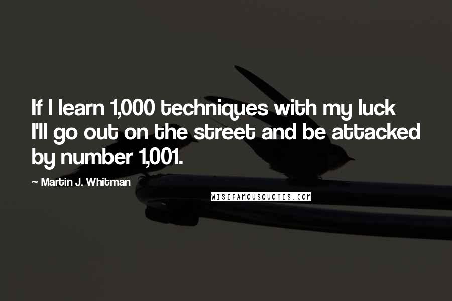 Martin J. Whitman Quotes: If I learn 1,000 techniques with my luck I'll go out on the street and be attacked by number 1,001.