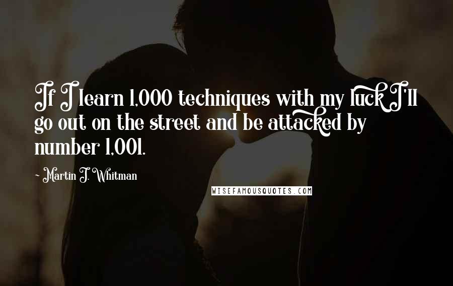 Martin J. Whitman Quotes: If I learn 1,000 techniques with my luck I'll go out on the street and be attacked by number 1,001.