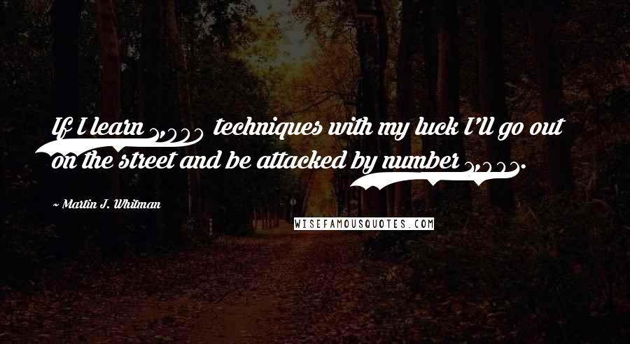 Martin J. Whitman Quotes: If I learn 1,000 techniques with my luck I'll go out on the street and be attacked by number 1,001.