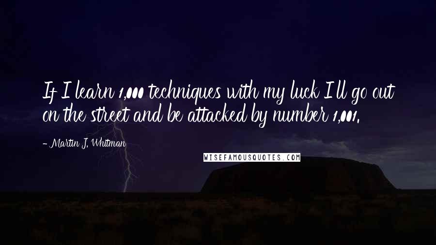 Martin J. Whitman Quotes: If I learn 1,000 techniques with my luck I'll go out on the street and be attacked by number 1,001.