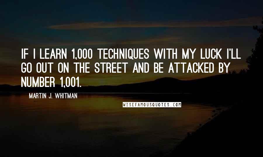 Martin J. Whitman Quotes: If I learn 1,000 techniques with my luck I'll go out on the street and be attacked by number 1,001.