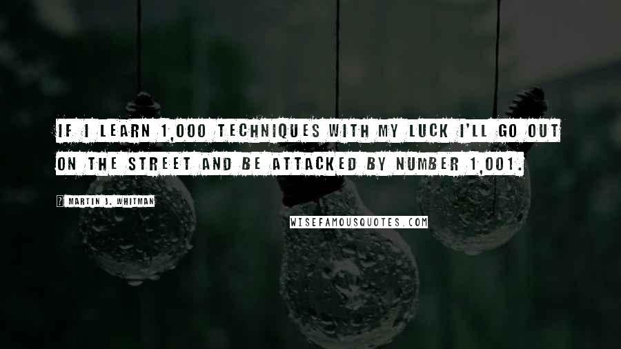 Martin J. Whitman Quotes: If I learn 1,000 techniques with my luck I'll go out on the street and be attacked by number 1,001.