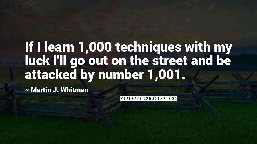 Martin J. Whitman Quotes: If I learn 1,000 techniques with my luck I'll go out on the street and be attacked by number 1,001.