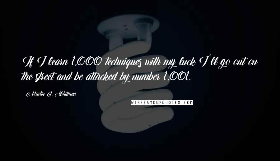 Martin J. Whitman Quotes: If I learn 1,000 techniques with my luck I'll go out on the street and be attacked by number 1,001.