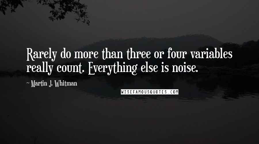 Martin J. Whitman Quotes: Rarely do more than three or four variables really count. Everything else is noise.