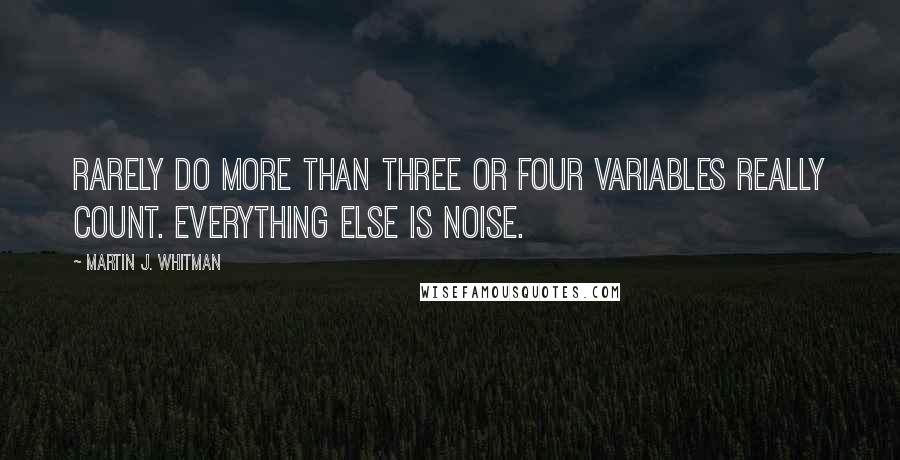 Martin J. Whitman Quotes: Rarely do more than three or four variables really count. Everything else is noise.