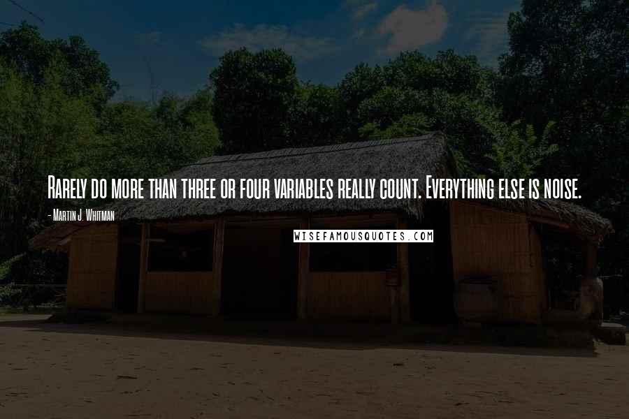 Martin J. Whitman Quotes: Rarely do more than three or four variables really count. Everything else is noise.